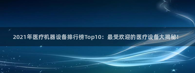 <h1>永盈会官网宇信科技</h1>2021年医疗机器设备排行榜Top10：最受